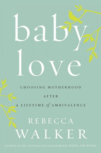 Baby love : choosing motherhood after a lifetime of ambivalence / Rebecca Walker.