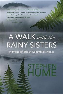 A walk with the rainy sisters : in praise of British Columbia's places / Stephen Hume.