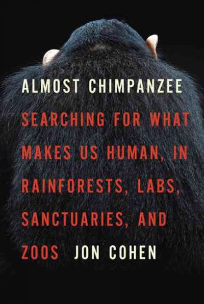 Almost chimpanzee : searching for what makes us human, in rainforests, labs, sanctuaries, and zoos / Jon Cohen.