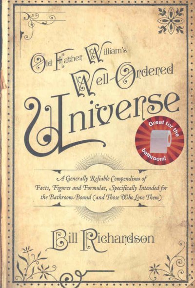 Old Father William's well-ordered universe : a generally reliable compendium of facts, figures, and formulae, specifically intended for the bathroom-bound(and those who love them) / Bill Richardson.