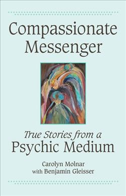Compassionate messenger : true stories from a psychic medium / Carolyn Molnar with Benjamin Gleisser.