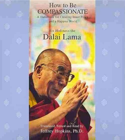How to be compassionate [sound recording] : a handbook for creating inner peace and a happier world / His Holiness the Dalai Lama ; [translated and edited by Jeffrey Hopkins].