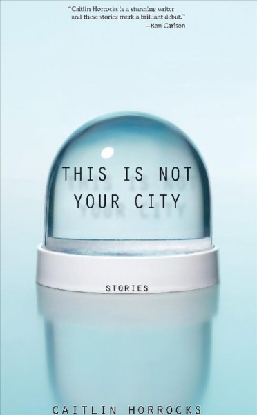 This is not your city [electronic resource] : stories / Caitlin Horrocks.
