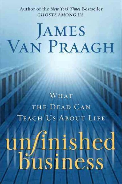 Unfinished business [Hard Cover] : what the dead can teach us about life / by James Van Praagh.