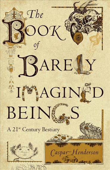 The book of barely imagined beings : a 21st century bestiary / Caspar Henderson.