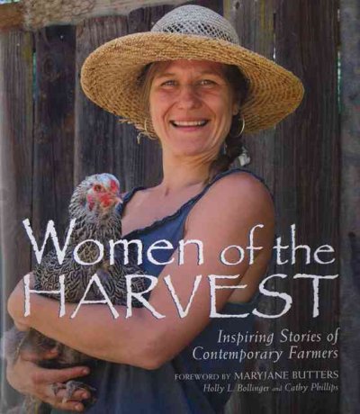 Women of the harvest : inspiring stories of contemporary farmers / profiles by Holly L. Bollinger ... [et al.] ; photography by Cathy Phillips ; foreword by MaryJane Butters.