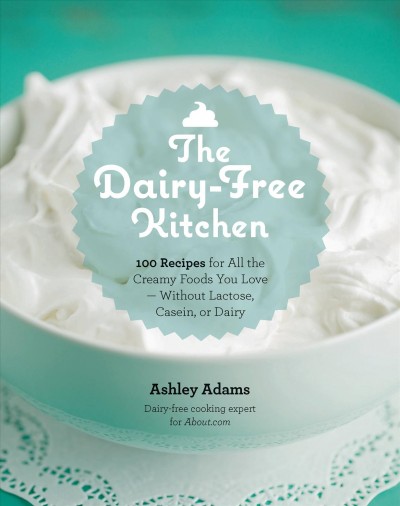 The dairy-free kitchen : 100 recipes for all the creamy foods you love--without lactose, casein, or dairy / Ashley Adams, dairy-free cooking expect for About.com.
