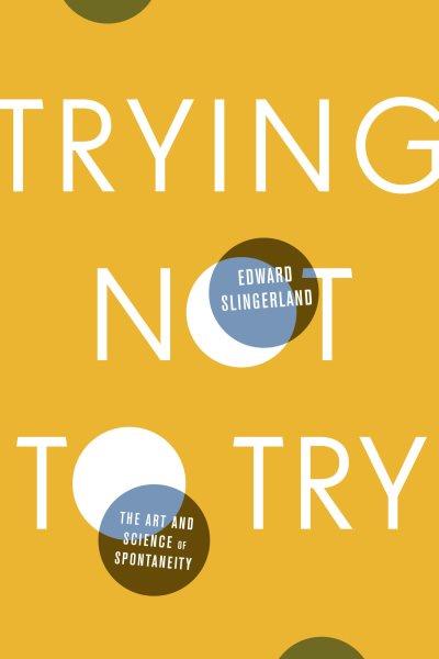 Trying not to try : the ancient Chinese art and modern science of spontaneity / Edward Slingerland.