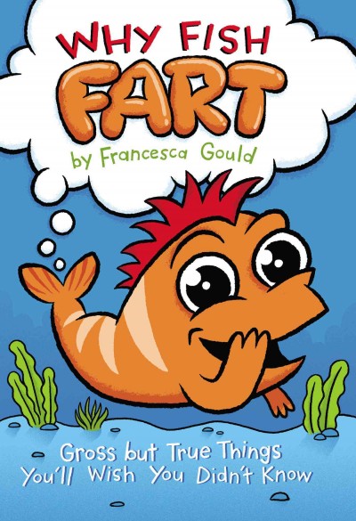 Why fish fart : gross but true things you'll wish you didn't know  Francesca Gould ; illustrated by JP Coovert.