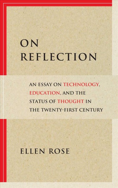 On reflection : an essay on technology, education, and the status of thought in the twenty-first century / Ellen Rose.
