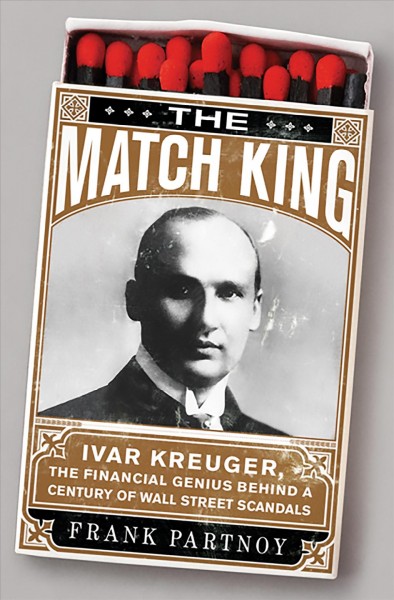 The match king [electronic resource] : Ivar Kreuger, the financial genius behind a century of Wall Street scandals / Frank Partnoy.