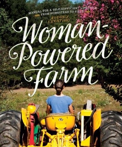 Woman-powered farm : manual for a self-sufficient lifestyle from homestead to field / Audrey Levatino.