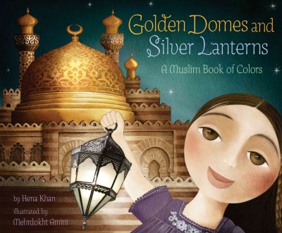 Golden domes and silver lanterns : a Muslim book of colors / by Hena Khan ; illustrated by Mehrdokht Amini.