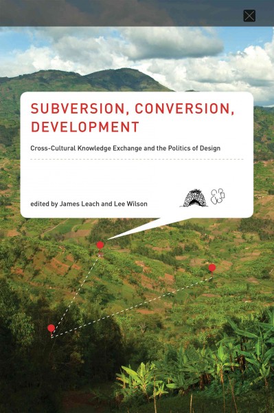 Subversion, conversion, development : cross-cultural knowledge exchange and the politics of design / edited by James Leach and Lee Wilson.