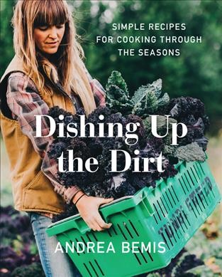 Dishing up the dirt : simple recipes for cooking through the seasons / Andrea Bemis.
