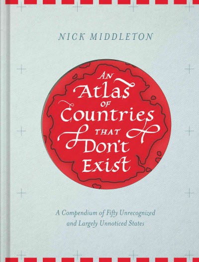 An atlas of countries that don't exist : a compendium of fifty unrecognized and largely unnoticed states / Nick Middleton ; map artwork by Sarah Greeno.