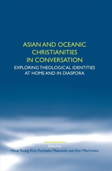 Asian and Oceanic Christianities in conversation : exploring theological identities at home and in diaspora / edited by Heup Young Kim, Fumitaka Matsuoka and Anri Morimoto.