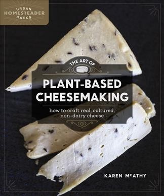 The art of plant-based cheesemaking : how to craft real, cultured, non-dairy cheese / Karen McAthy.