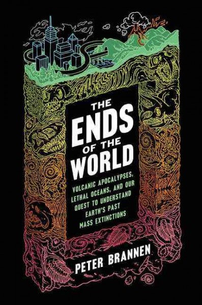 The ends of the world : volcanic apocalypses, lethal oceans, and our quest to understand Earth's past mass extinctions / Peter Brannen.