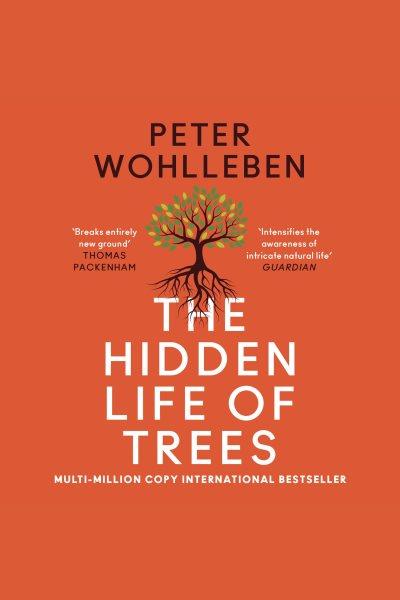 The hidden life of trees : what they feel, how they communicate : discoveries from a secret world / Peter Wohlleben.
