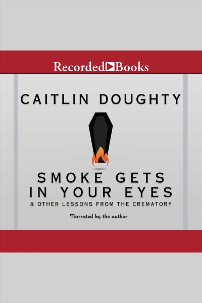 Smoke gets in your eyes [electronic resource] : and other lessons from the crematory / Caitlin Doughty.