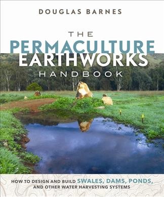 The permaculture earthworks handbook : how to design and build swales, dams, ponds, and other water harvesting systems / Douglas Barnes.
