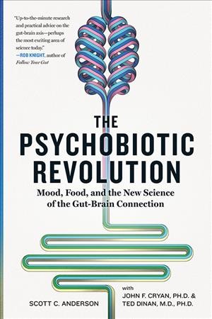 The psychobiotic revolution : mood, food, and the new science of the gut-brain connection / Scott C. Anderson with John F. Cryan, PH.D. & Ted Dinan, M.D., PH.D.