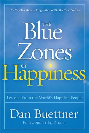 The blue zones of happiness : lessons from the world's happiest people / Dan Buettner ; foreword by Ed Diener.