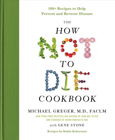 The how not to die cookbook / Michael Greger, M.D., FACLM with Gene Stone ; recipes by Robin Robertson.