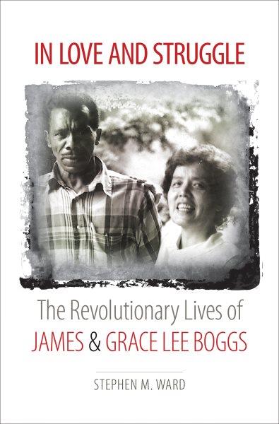 In love and struggle : the revolutionary lives of James and Grace Lee Boggs / Stephen M. Ward.