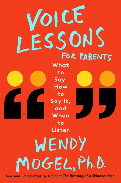 Voice lessons for parents : what to say, how to say it, and when to listen / Wendy Mogel, PhD.