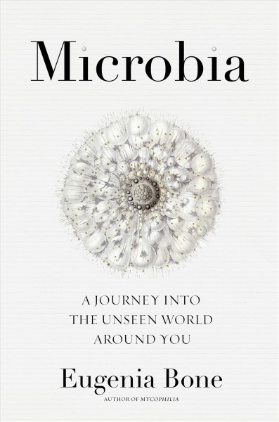 Microbia : a journey into the unseen world around you / Eugenia Bone.