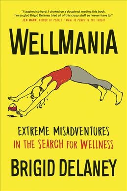 Wellmania : extreme misadventures in the search for wellness / Brigid Delaney.