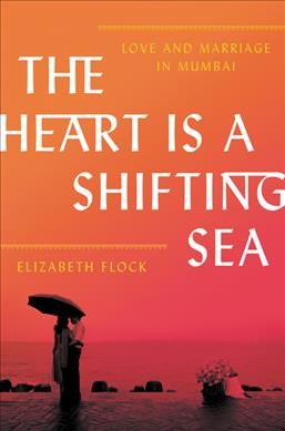 The heart is a shifting sea : love and marriage in Mumbai / Elizabeth Flock.