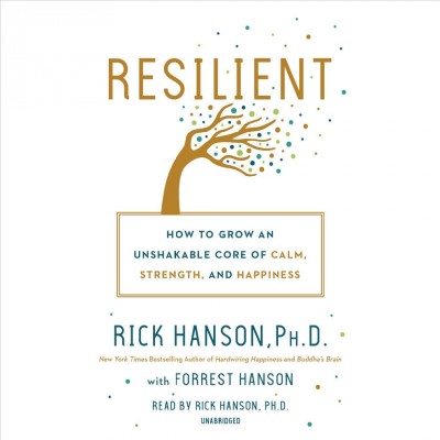 Resilient [sound recording (CD)] : how to grow an unshakable core of calm, strength, and happiness / Rick Hanson with Forrest Hanson.