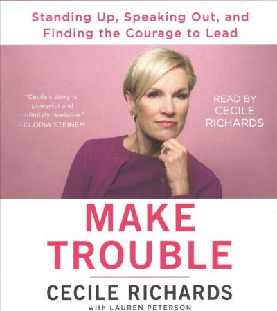 Make trouble : standing up, speaking out, and finding the courage to lead  [sound recording] / Cecile Richards ; with Lauren Peterson.