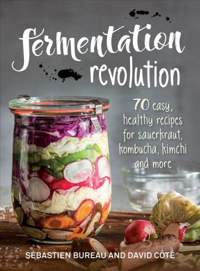 Fermentation revolution : 70 easy, healthy recipes for sauerkraut, kombucha, kimchi and more / Sébastien Bureau and David Côté.