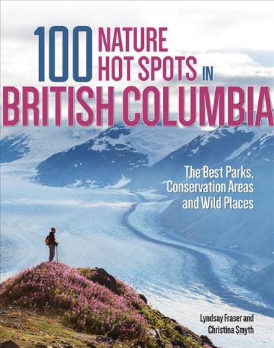 100 nature hot spots in British Columbia : the best parks, conservation areas and wild places / Lyndsay Fraser and Christina Smyth.