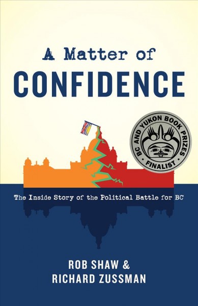 A matter of confidence : the inside story of the political battle for BC / Rob Shaw and Richard Zussman.