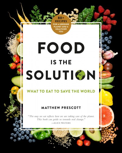 Food is the solution : what to eat to save the world -- 80+ recipes for a greener planet and a healthier you / Matthew Prescott ; foreword by Academy Award winning director James Cameron.
