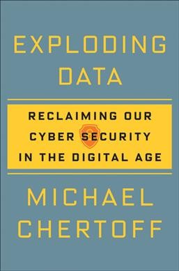 Exploding data : reclaiming our cybersecurity in the digital age / Michael Chertoff.