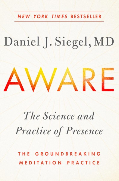 Aware : the science and practice of presence : the groundbreaking meditation practice / Dr. Daniel Siegel, M.D.