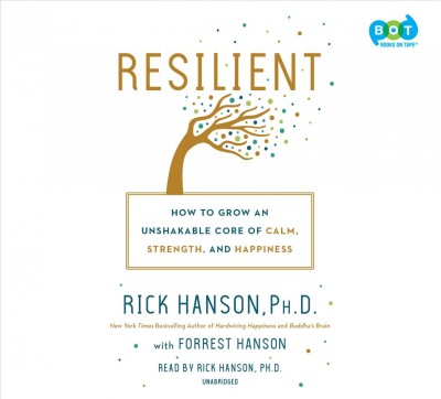 Resilient : how to grow an unshakable core of calm, strength, and happiness / Rick Hanson, Ph.D. with Forrest Hanson.
