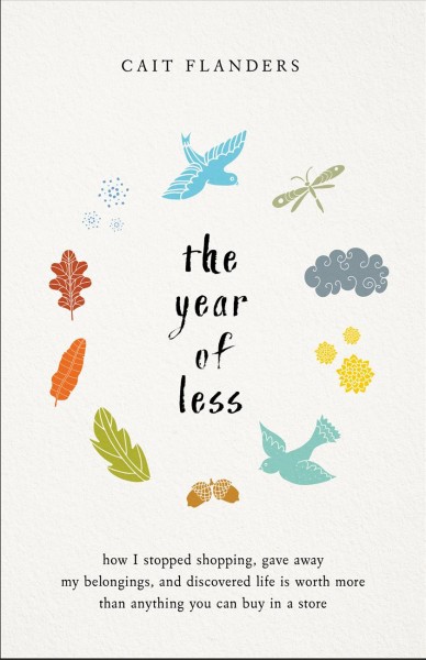 The year of less : how I stopped shopping, gave away my belongings, and discovered life is worth more than anything you can buy in a store / Cait Flanders.