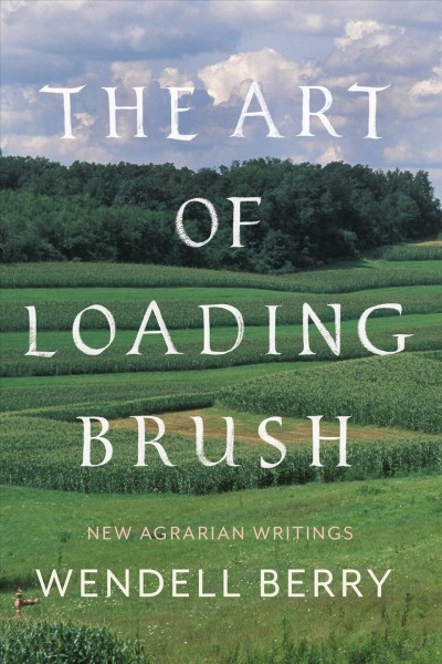 The art of loading brush : new agrarian writings / Wendell Berry.