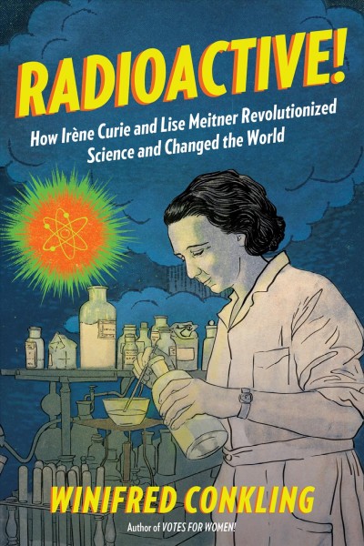 Radioactive! : how Irene Curie and Lise Meitner        revolutionized science and changed the world / by        Winifred Conkling.