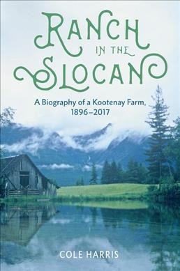 Ranch in the Slocan : a biography of a Kootenay farm, 1896-2017 / Cole Harris.