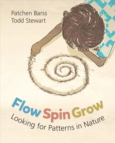 Flow, spin, grow : looking for patterns in nature / written by Patchen Barss ; illustrated by Todd Stewart.