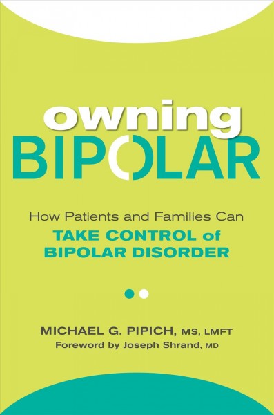 Owning bipolar : how patients and families can take control of bipolar disorder / Michael G. Pipich, MS, LMFT ; foreword by Joseph Schrand, MD.