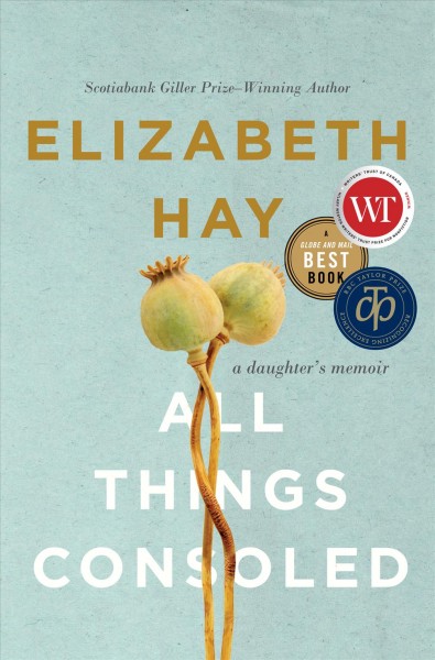 All things consoled : a daughter's memoir / Elizabeth Hay.